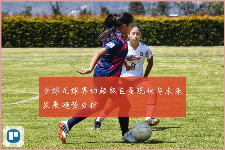 全球足球界的超级巨星现状与未来发展趋势分析