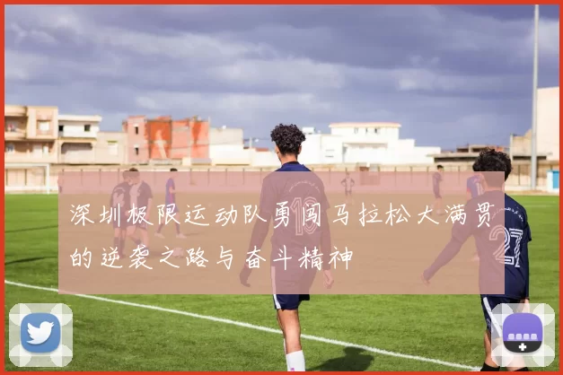 深圳极限运动队勇闯马拉松大满贯的逆袭之路与奋斗精神