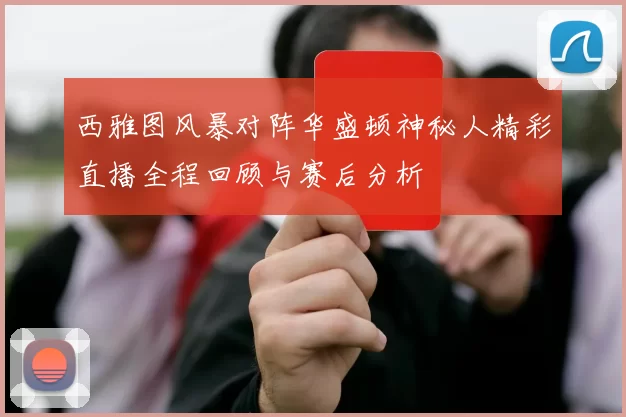 西雅图风暴对阵华盛顿神秘人精彩直播全程回顾与赛后分析
