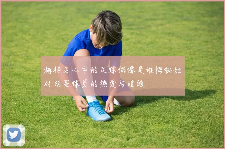 梅艳芳心中的足球偶像是谁揭秘她对明星球员的热爱与追随