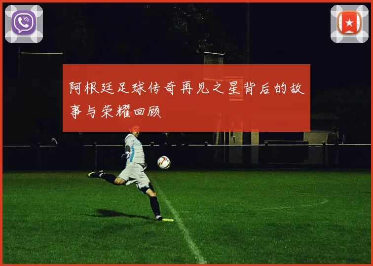 阿根廷足球传奇再见之星背后的故事与荣耀回顾