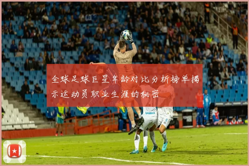 全球足球巨星年龄对比分析榜单揭示运动员职业生涯的秘密
