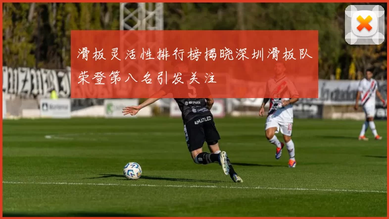 滑板灵活性排行榜揭晓深圳滑板队荣登第八名引发关注