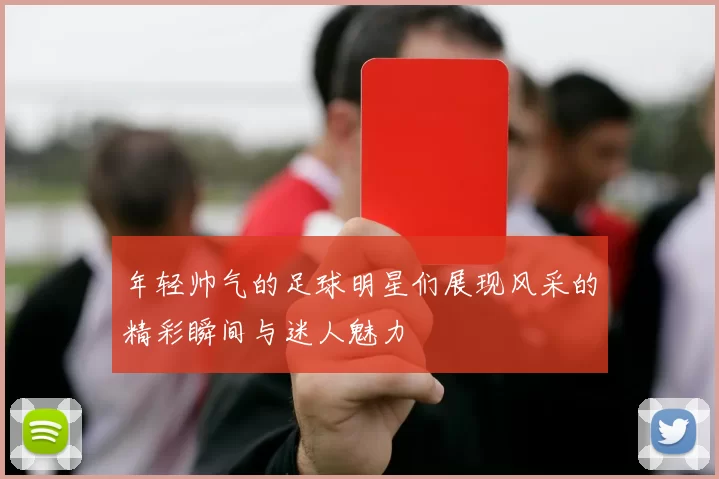 年轻帅气的足球明星们展现风采的精彩瞬间与迷人魅力