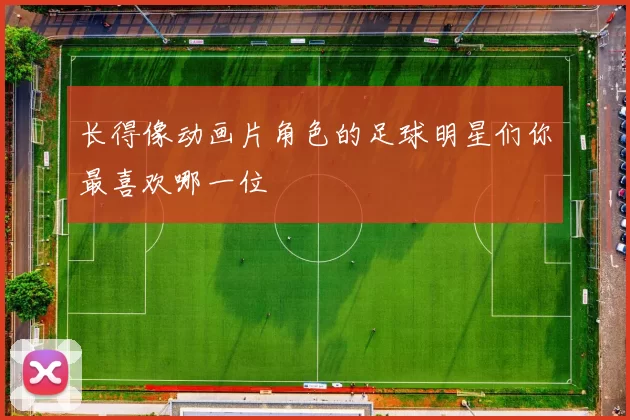 长得像动画片角色的足球明星们你最喜欢哪一位