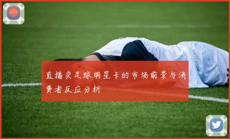 直播卖足球明星卡的市场前景与消费者反应分析