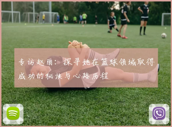 专访赵丽：探寻她在篮球领域取得成功的秘诀与心路历程