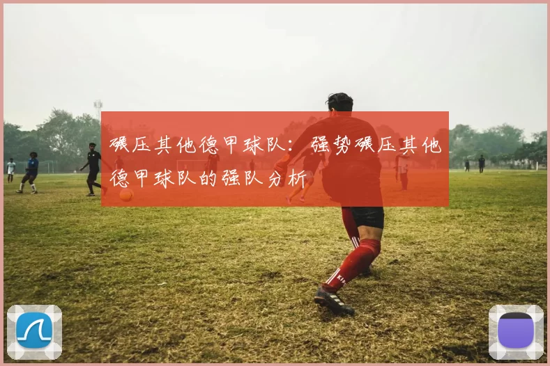 碾压其他德甲球队：强势碾压其他德甲球队的强队分析