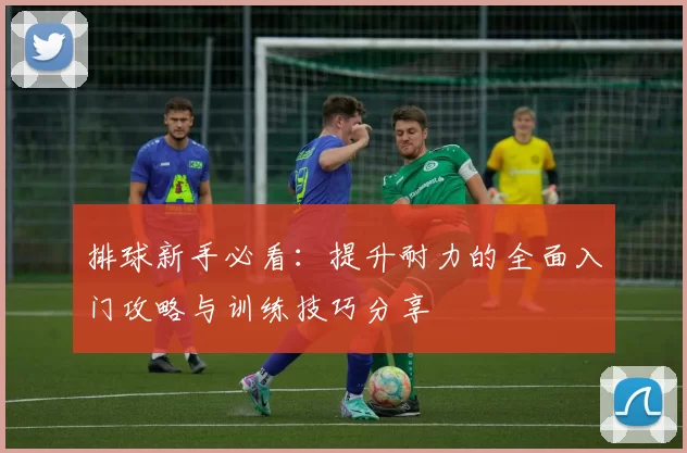 排球新手必看：提升耐力的全面入门攻略与训练技巧分享