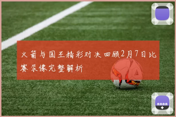 火箭与国王精彩对决回顾2月7日比赛录像完整解析
