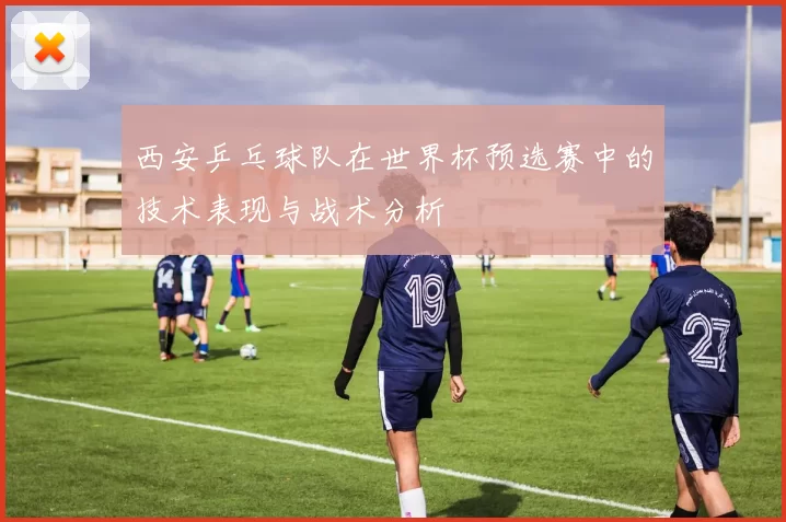 西安乒乓球队在世界杯预选赛中的技术表现与战术分析