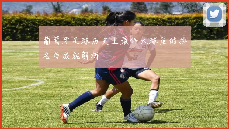 葡萄牙足球历史上最伟大球星的排名与成就解析