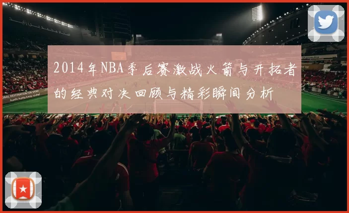 2014年NBA季后赛激战火箭与开拓者的经典对决回顾与精彩瞬间分析