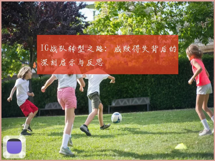 IG战队转型之路：成败得失背后的深刻启示与反思
