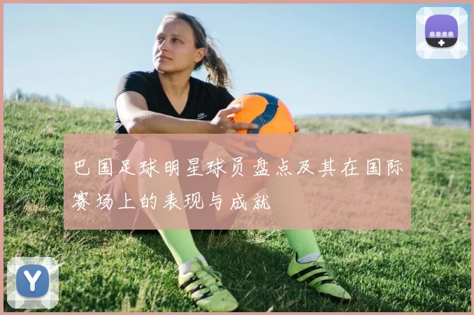 巴国足球明星球员盘点及其在国际赛场上的表现与成就