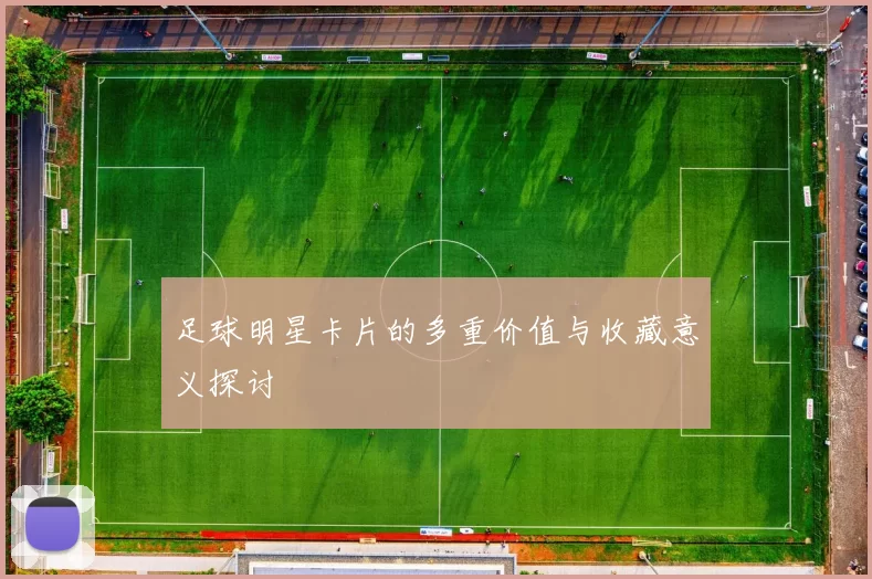 足球明星卡片的多重价值与收藏意义探讨