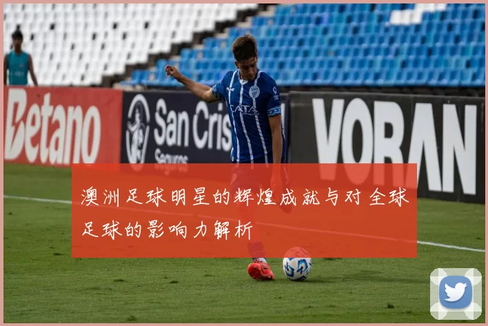 澳洲足球明星的辉煌成就与对全球足球的影响力解析