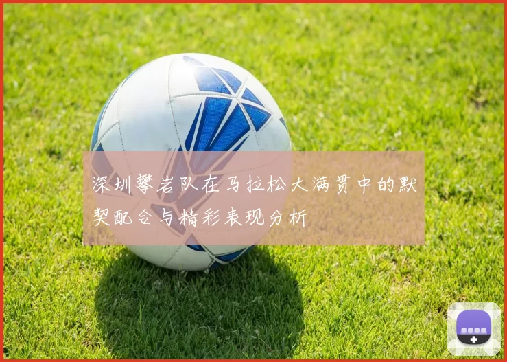 深圳攀岩队在马拉松大满贯中的默契配合与精彩表现分析