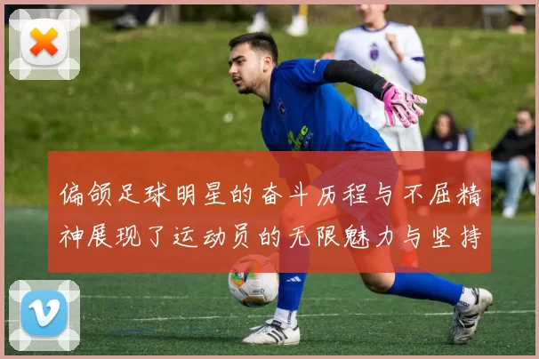 偏颌足球明星的奋斗历程与不屈精神展现了运动员的无限魅力与坚持信念