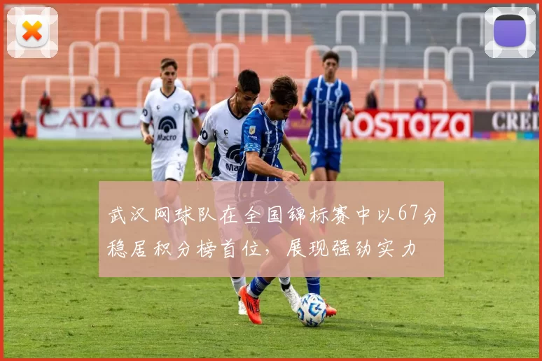 武汉网球队在全国锦标赛中以67分稳居积分榜首位，展现强劲实力