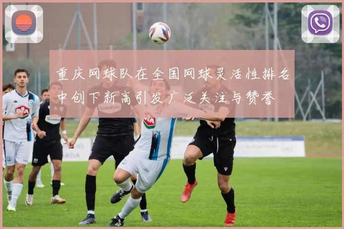 重庆网球队在全国网球灵活性排名中创下新高引发广泛关注与赞誉