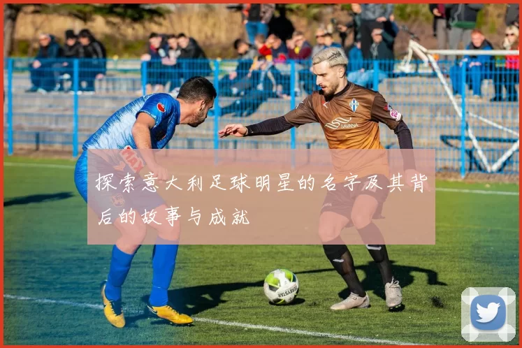 探索意大利足球明星的名字及其背后的故事与成就
