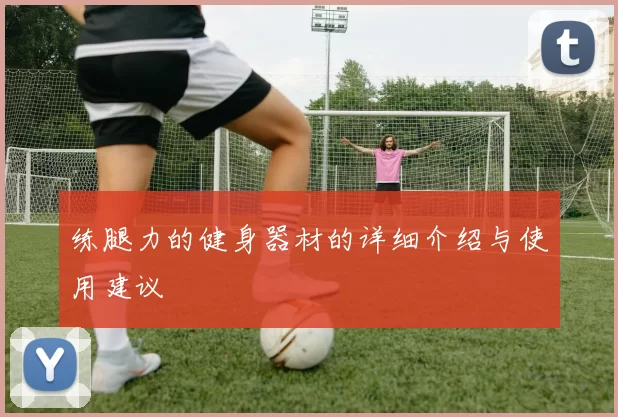 练腿力的健身器材的详细介绍与使用建议