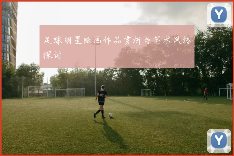 足球明星绘画作品赏析与艺术风格探讨