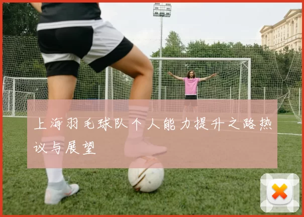 上海羽毛球队个人能力提升之路热议与展望