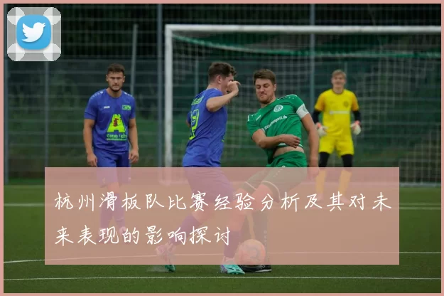 杭州滑板队比赛经验分析及其对未来表现的影响探讨