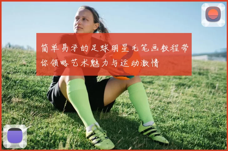 简单易学的足球明星毛笔画教程带你领略艺术魅力与运动激情