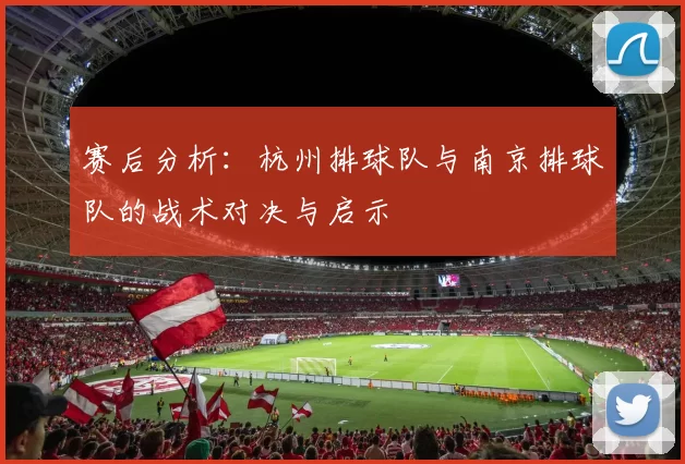 赛后分析：杭州排球队与南京排球队的战术对决与启示