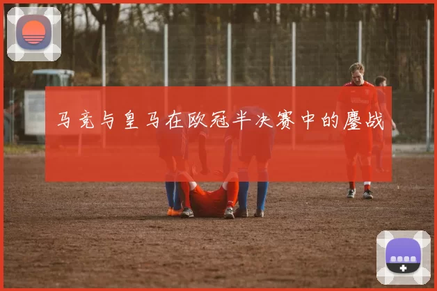马竞与皇马在欧冠半决赛中的鏖战