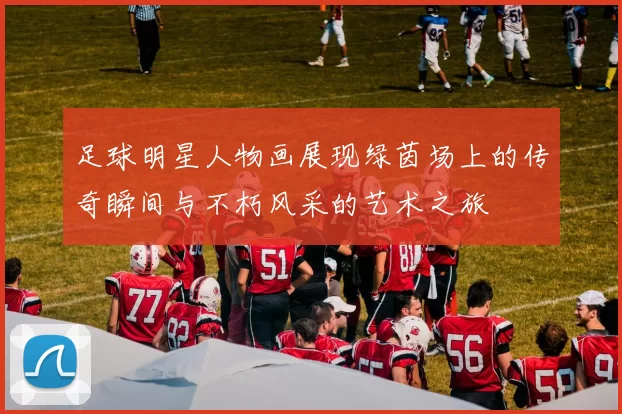 足球明星人物画展现绿茵场上的传奇瞬间与不朽风采的艺术之旅