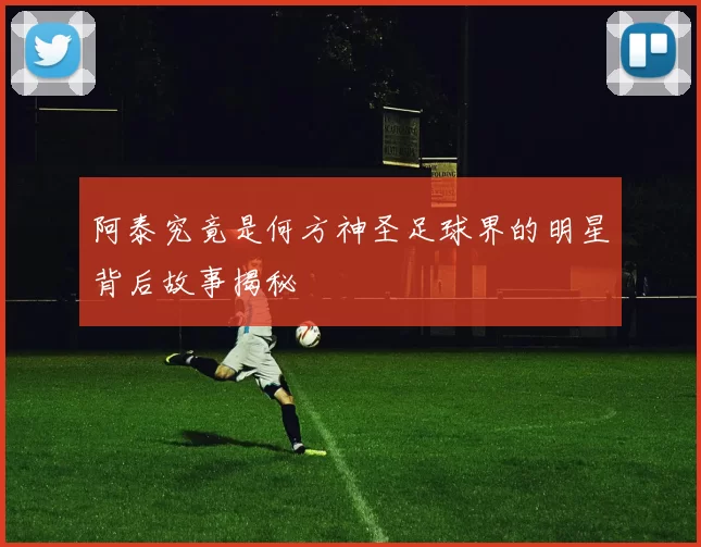 阿泰究竟是何方神圣足球界的明星背后故事揭秘