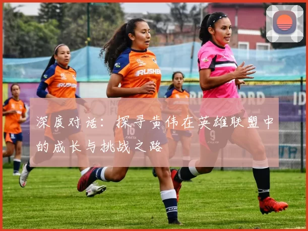 深度对话：探寻黄伟在英雄联盟中的成长与挑战之路