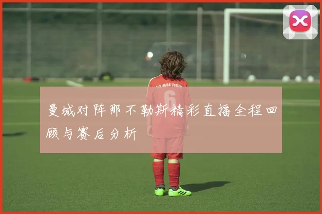 曼城对阵那不勒斯精彩直播全程回顾与赛后分析