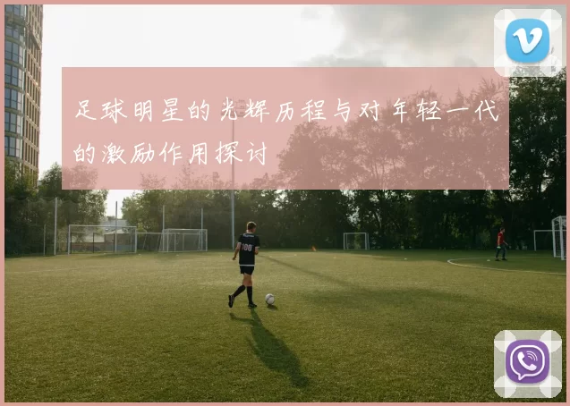 足球明星的光辉历程与对年轻一代的激励作用探讨