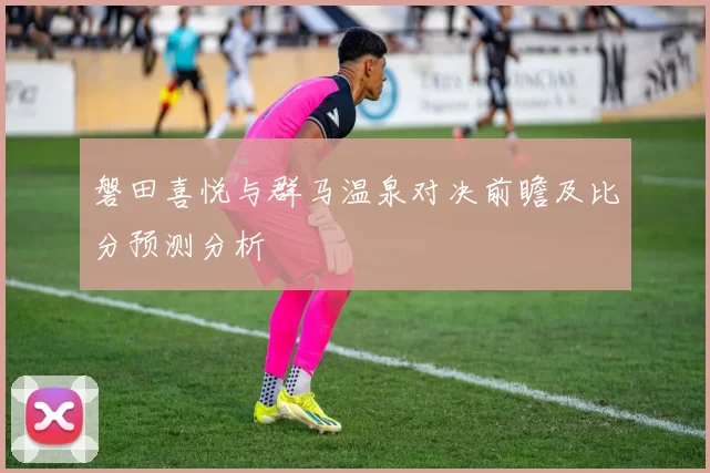 磐田喜悦与群马温泉对决前瞻及比分预测分析