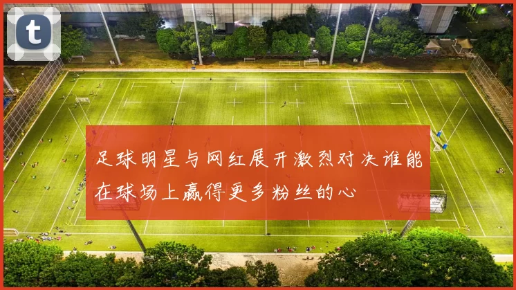 足球明星与网红展开激烈对决谁能在球场上赢得更多粉丝的心