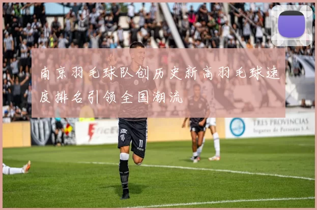 南京羽毛球队创历史新高羽毛球速度排名引领全国潮流