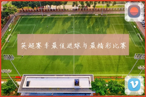 英超赛季最佳进球与最精彩比赛