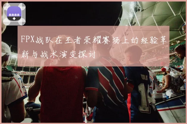 FPX战队在王者荣耀赛场上的经验革新与战术演变探讨