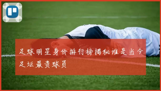 足球明星身价排行榜揭秘谁是当今足坛最贵球员
