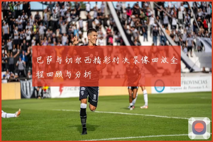 巴萨与切尔西精彩对决录像回放全程回顾与分析