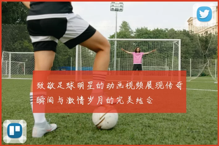 致敬足球明星的动画视频展现传奇瞬间与激情岁月的完美结合
