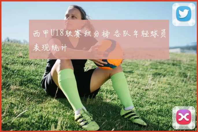 西甲U18联赛积分榜 各队年轻球员表现统计