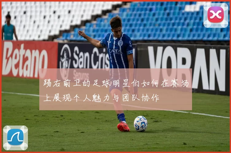 踢右前卫的足球明星们如何在赛场上展现个人魅力与团队协作