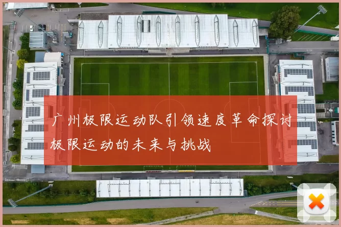 广州极限运动队引领速度革命探讨极限运动的未来与挑战