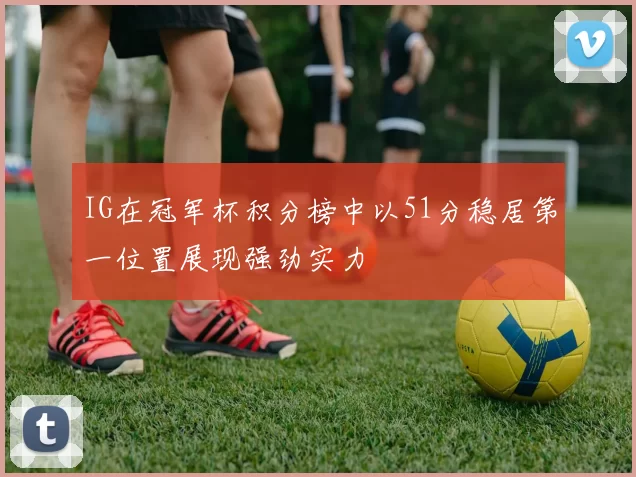 IG在冠军杯积分榜中以51分稳居第一位置展现强劲实力